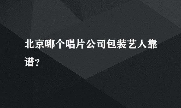 北京哪个唱片公司包装艺人靠谱？