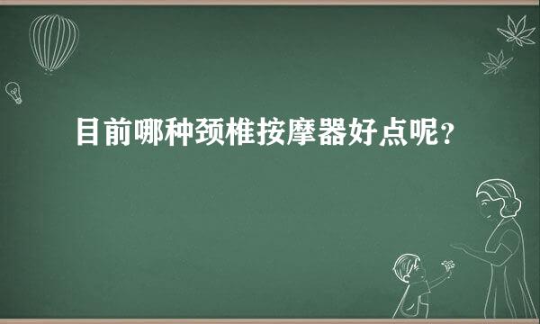 目前哪种颈椎按摩器好点呢？