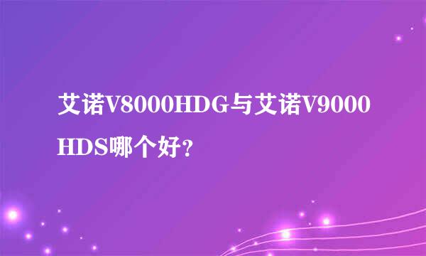 艾诺V8000HDG与艾诺V9000HDS哪个好？