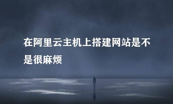 在阿里云主机上搭建网站是不是很麻烦