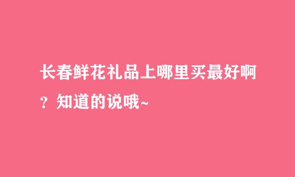 长春鲜花礼品上哪里买最好啊？知道的说哦~