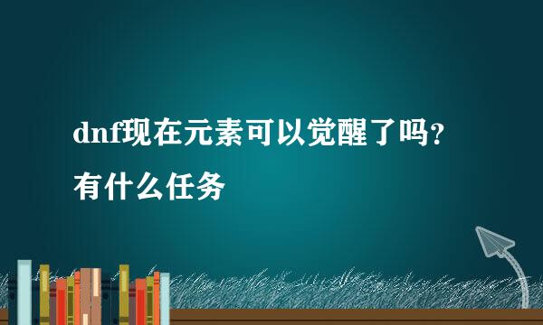 dnf现在元素可以觉醒了吗？有什么任务