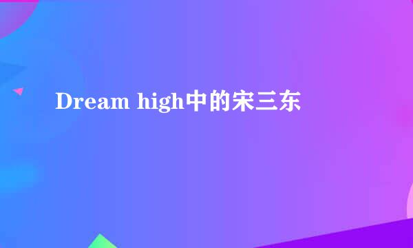 Dream high中的宋三东