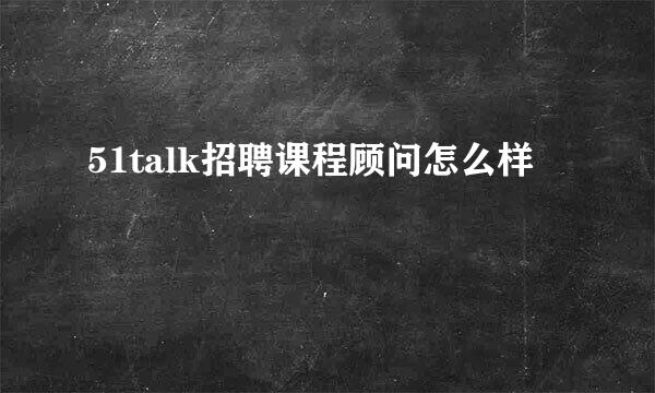 51talk招聘课程顾问怎么样