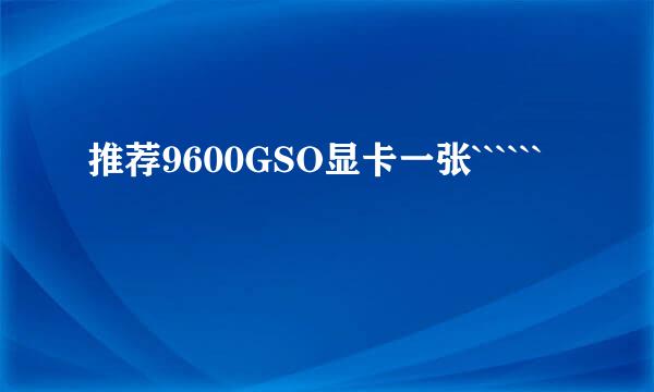 推荐9600GSO显卡一张``````