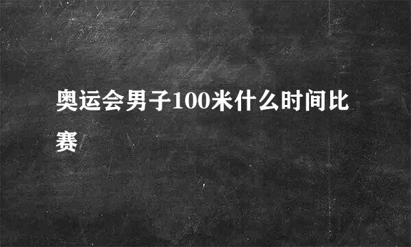 奥运会男子100米什么时间比赛