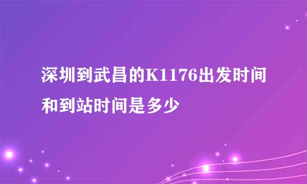 深圳到武昌的K1176出发时间和到站时间是多少