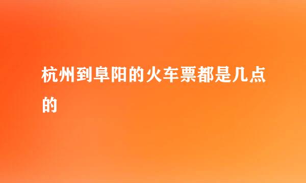 杭州到阜阳的火车票都是几点的