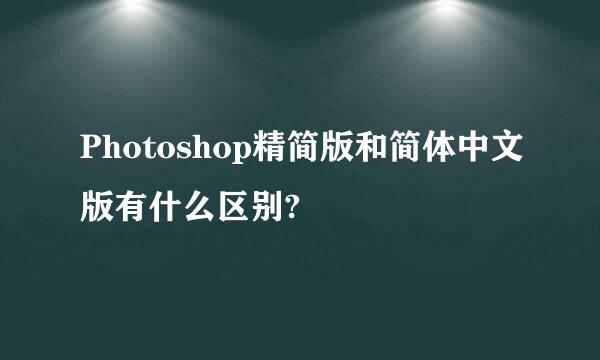 Photoshop精简版和简体中文版有什么区别?