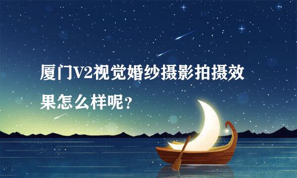 厦门V2视觉婚纱摄影拍摄效果怎么样呢？