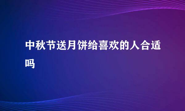 中秋节送月饼给喜欢的人合适吗