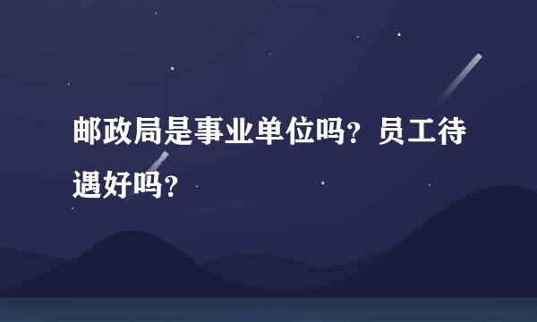 邮政局是事业单位吗？员工待遇好吗？