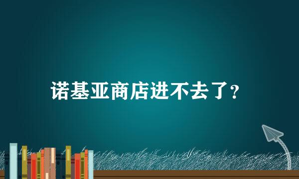 诺基亚商店进不去了？