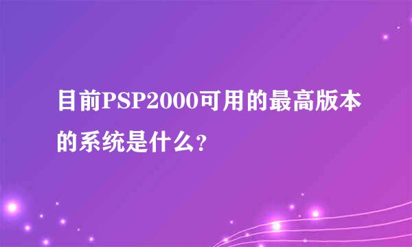 目前PSP2000可用的最高版本的系统是什么？