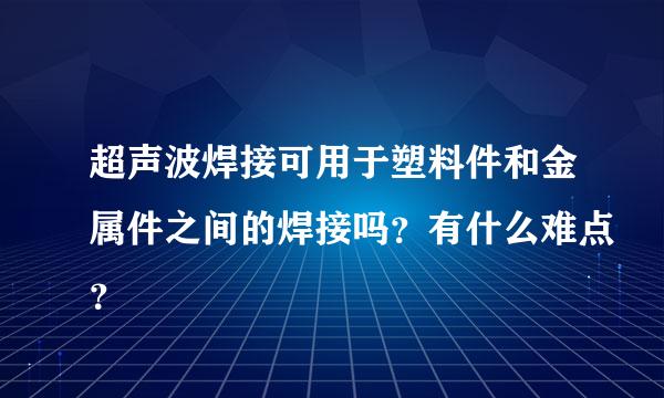 超声波焊接可用于塑料件和金属件之间的焊接吗？有什么难点？