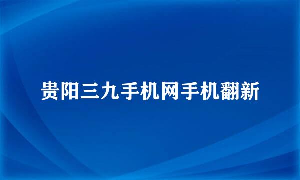 贵阳三九手机网手机翻新