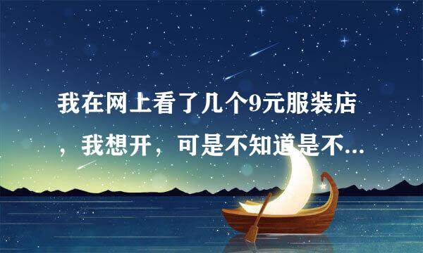 我在网上看了几个9元服装店，我想开，可是不知道是不是骗人的，真有他们说的那样好吗？你们知道吗？