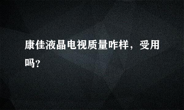 康佳液晶电视质量咋样，受用吗？