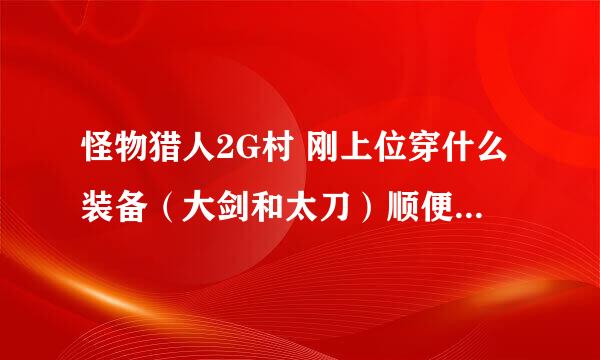 怪物猎人2G村 刚上位穿什么装备（大剑和太刀）顺便说下用什么大剑和太刀好（好的加分）