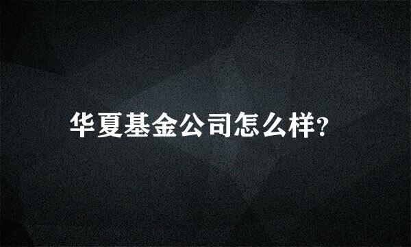 华夏基金公司怎么样？