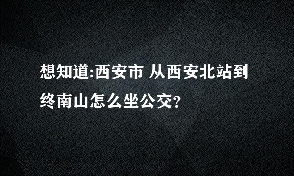 想知道:西安市 从西安北站到终南山怎么坐公交？