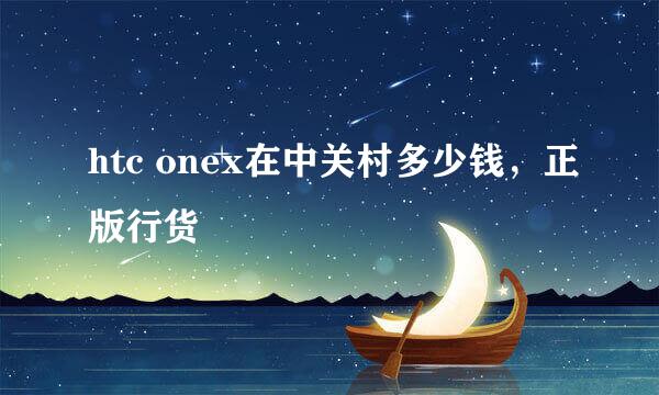 htc onex在中关村多少钱，正版行货