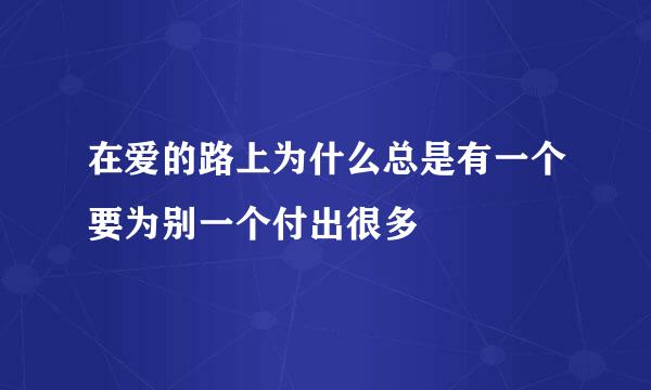 在爱的路上为什么总是有一个要为别一个付出很多