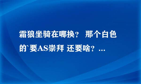 霜狼坐骑在哪换？ 那个白色的`要AS崇拜 还要啥？具体地点在哪额？ 希尔斯布莱德那个基地没有 AG传说大厅也没有