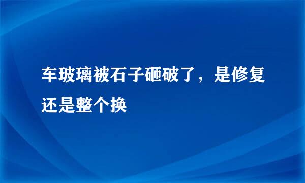 车玻璃被石子砸破了，是修复还是整个换