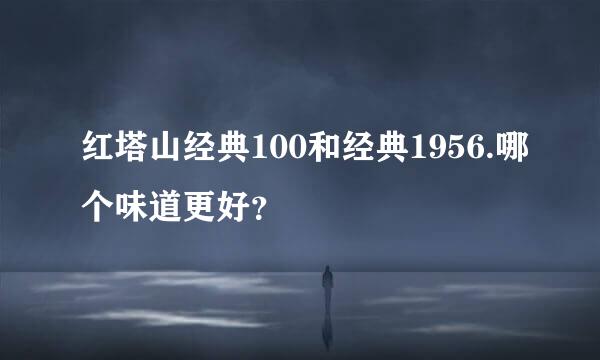 红塔山经典100和经典1956.哪个味道更好？