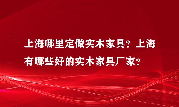 上海哪里定做实木家具？上海有哪些好的实木家具厂家？