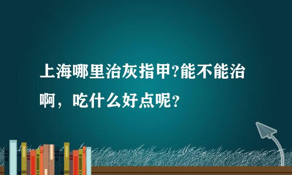 上海哪里治灰指甲?能不能治啊，吃什么好点呢？