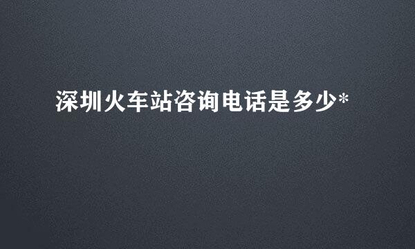 深圳火车站咨询电话是多少*