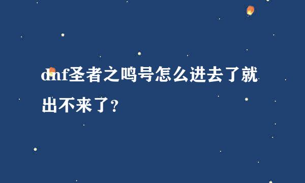 dnf圣者之鸣号怎么进去了就出不来了？