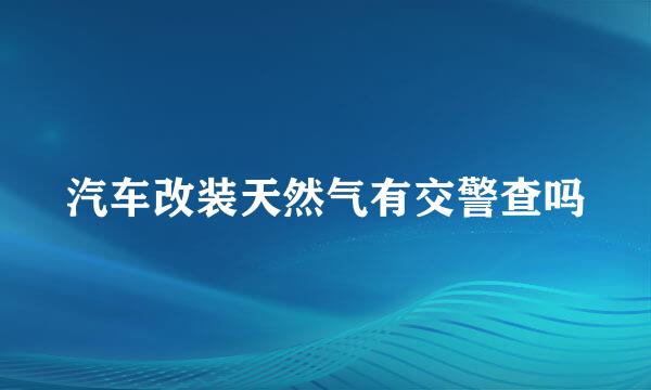 汽车改装天然气有交警查吗