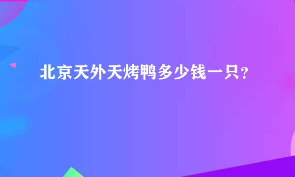 北京天外天烤鸭多少钱一只？