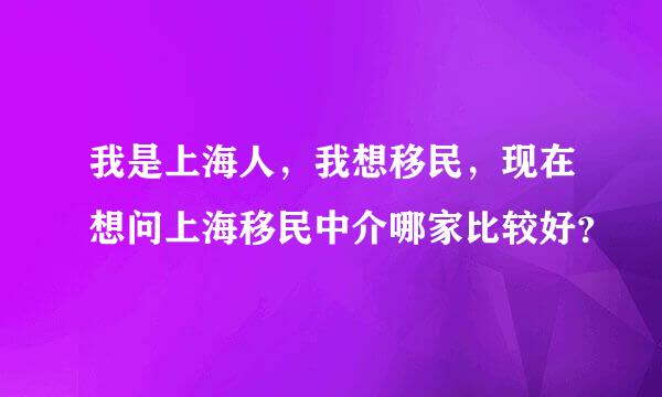 我是上海人，我想移民，现在想问上海移民中介哪家比较好？