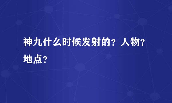 神九什么时候发射的？人物？地点？