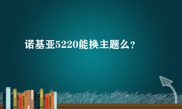 诺基亚5220能换主题么？