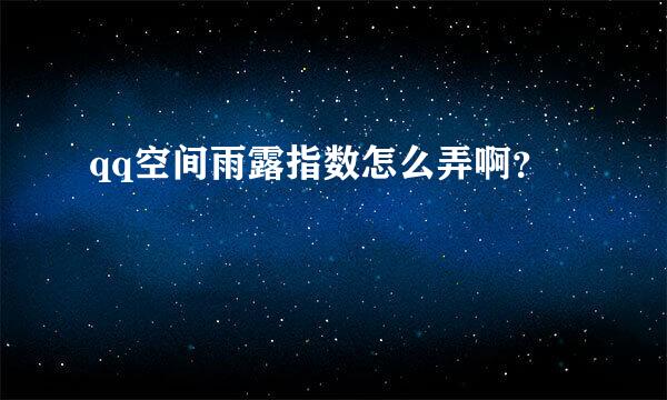 qq空间雨露指数怎么弄啊？