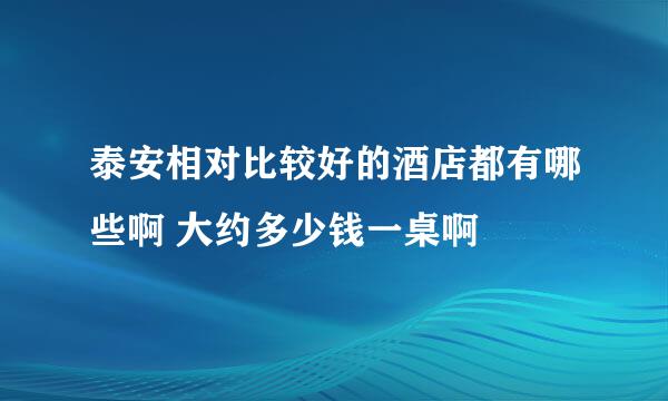 泰安相对比较好的酒店都有哪些啊 大约多少钱一桌啊