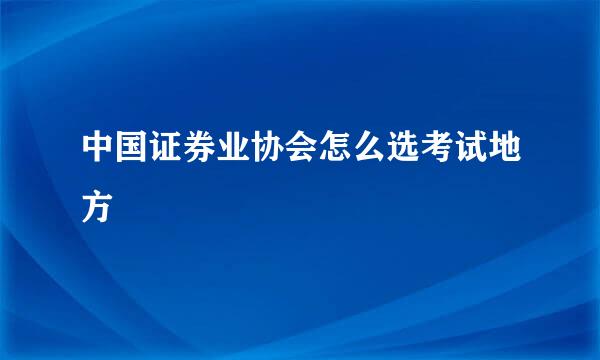 中国证券业协会怎么选考试地方