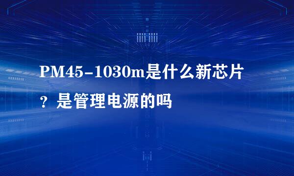 PM45-1030m是什么新芯片？是管理电源的吗