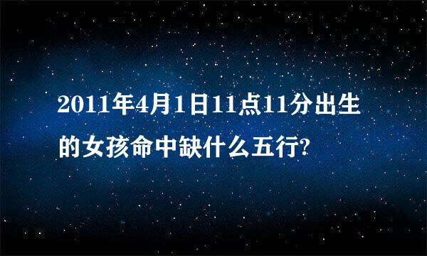 2011年4月1日11点11分出生的女孩命中缺什么五行?