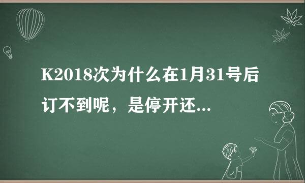 K2018次为什么在1月31号后订不到呢，是停开还是什么原因，在铁路官网也查不到啊