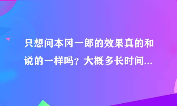 只想问本冈一郎的效果真的和说的一样吗？大概多长时间可以管用呢？用过的进！