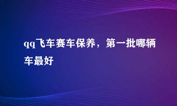 qq飞车赛车保养，第一批哪辆车最好