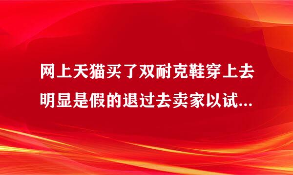 网上天猫买了双耐克鞋穿上去明显是假的退过去卖家以试穿时有磨碎为由不予退货我该怎样办