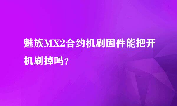 魅族MX2合约机刷固件能把开机刷掉吗？