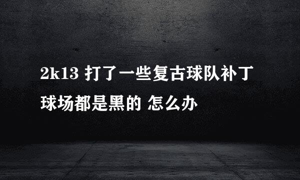 2k13 打了一些复古球队补丁 球场都是黑的 怎么办